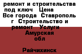 ремонт и строительства под ключ › Цена ­ 1 000 - Все города, Ставрополь г. Строительство и ремонт » Услуги   . Амурская обл.,Райчихинск г.